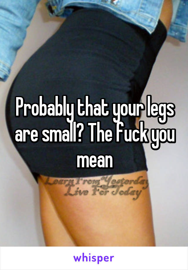 Probably that your legs are small? The fuck you mean