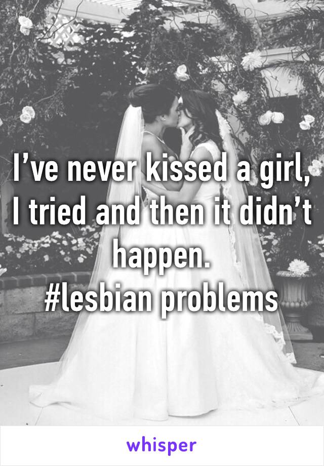 I’ve never kissed a girl, I tried and then it didn’t happen. 
#lesbian problems