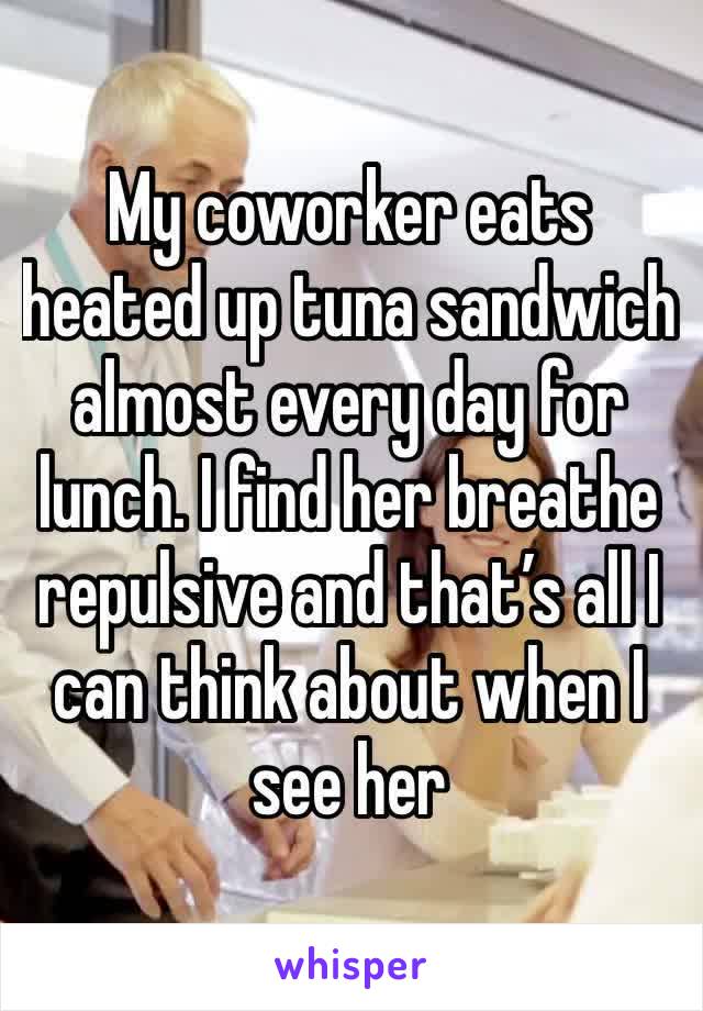 My coworker eats heated up tuna sandwich almost every day for lunch. I find her breathe repulsive and that’s all I can think about when I see her 