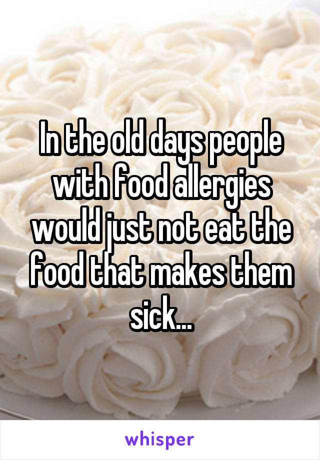 In the old days people with food allergies would just not eat the food that makes them sick...