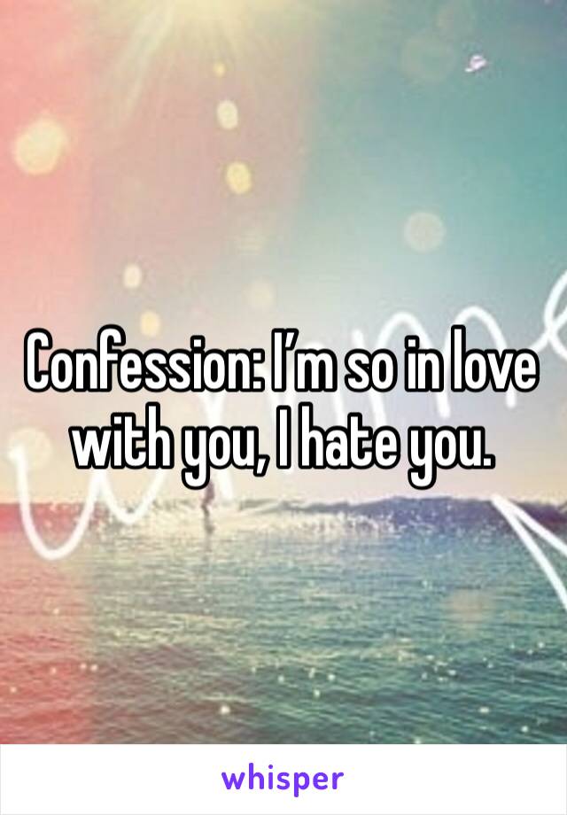 Confession: I’m so in love with you, I hate you.