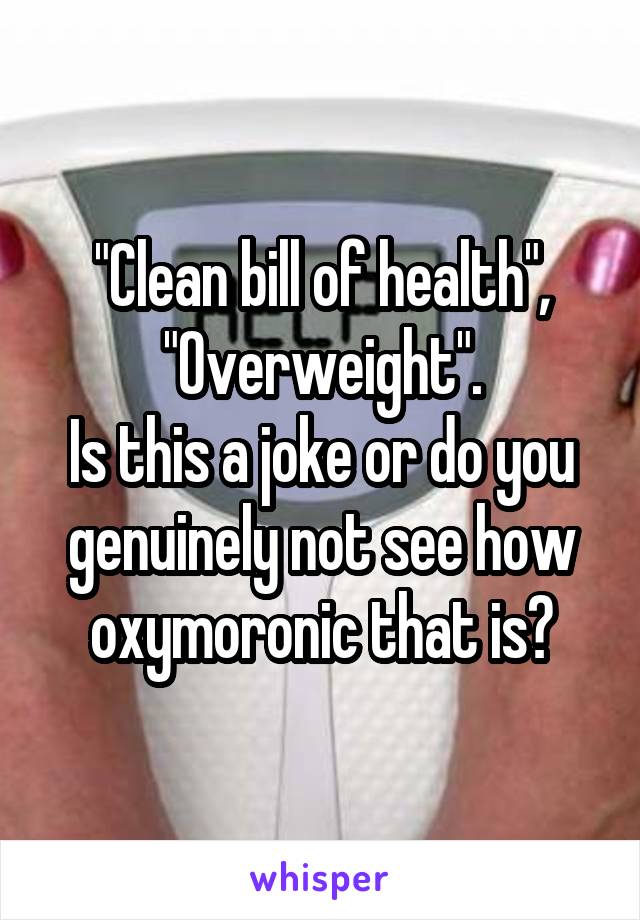 "Clean bill of health",
"Overweight".
Is this a joke or do you genuinely not see how oxymoronic that is?