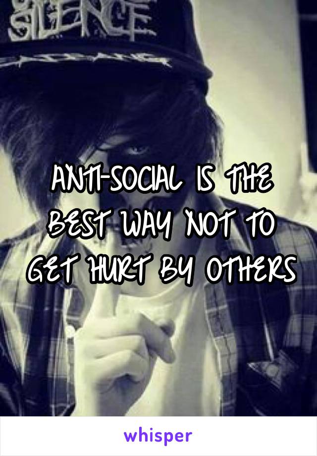 ANTI-SOCIAL IS THE BEST WAY NOT TO GET HURT BY OTHERS