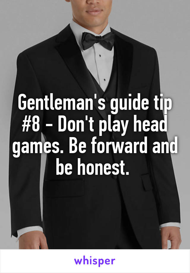Gentleman's guide tip #8 - Don't play head games. Be forward and be honest. 