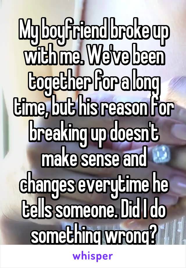 My boyfriend broke up with me. We've been together for a long time, but his reason for breaking up doesn't make sense and changes everytime he tells someone. Did I do something wrong?