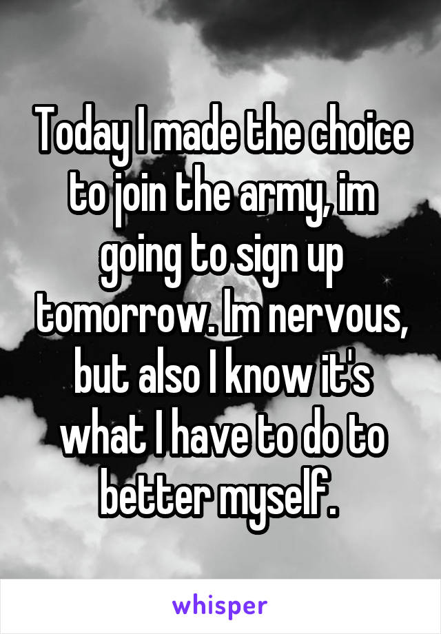 Today I made the choice to join the army, im going to sign up tomorrow. Im nervous, but also I know it's what I have to do to better myself. 