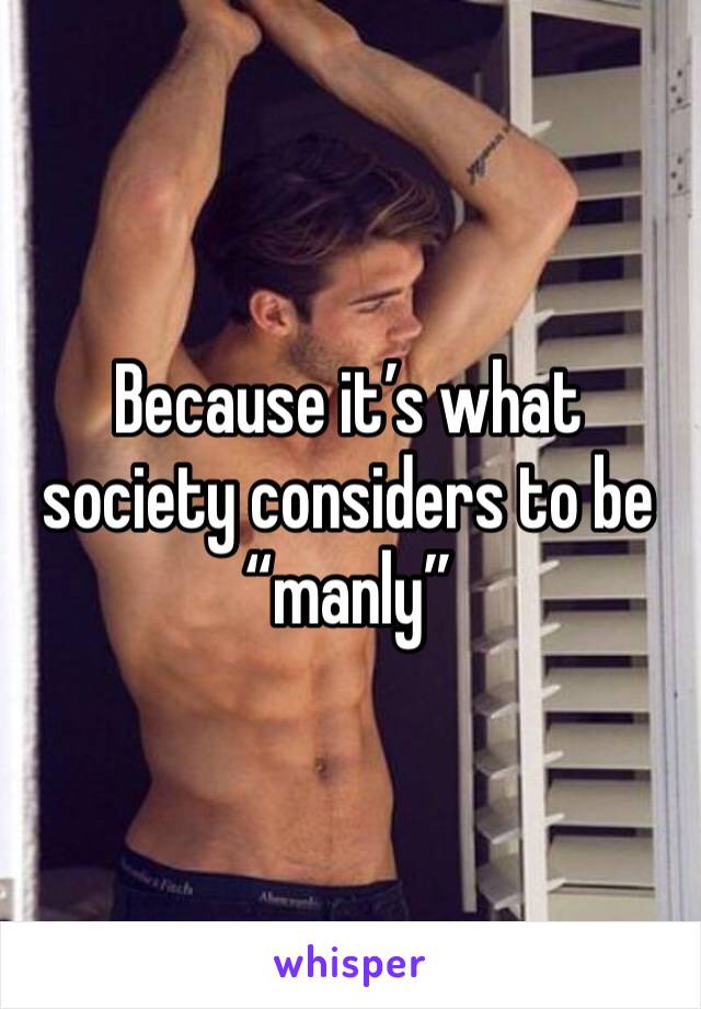 Because it’s what society considers to be “manly”