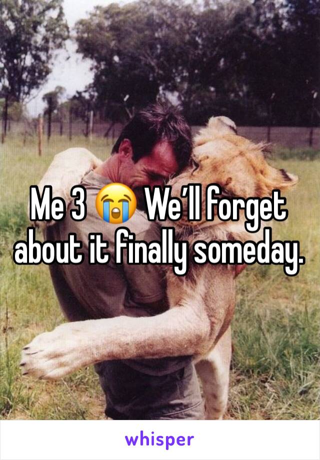Me 3 😭 We’ll forget about it finally someday.