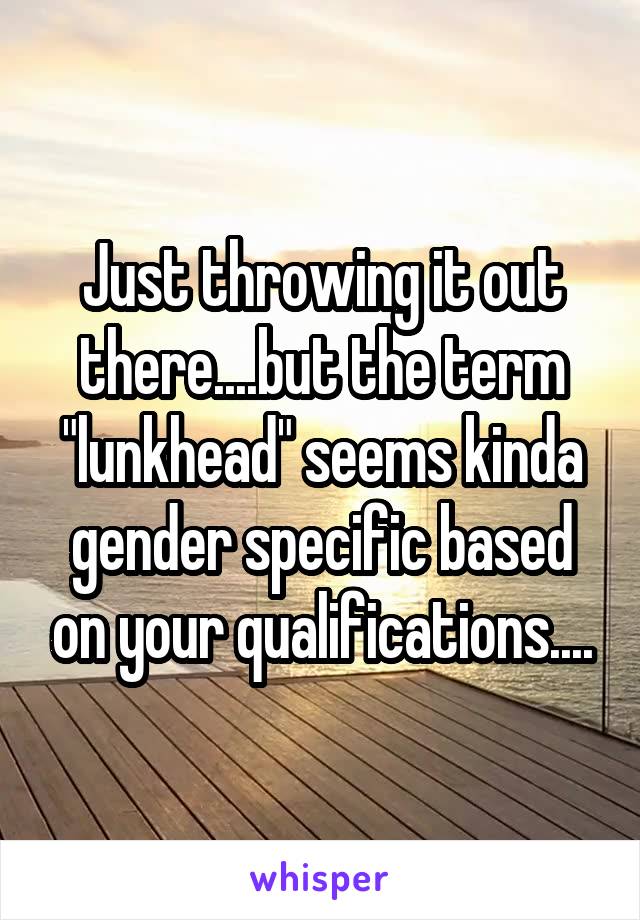 Just throwing it out there....but the term "lunkhead" seems kinda gender specific based on your qualifications....