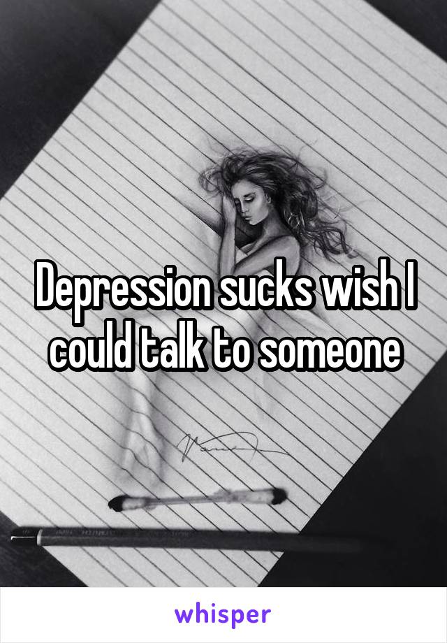 Depression sucks wish I could talk to someone