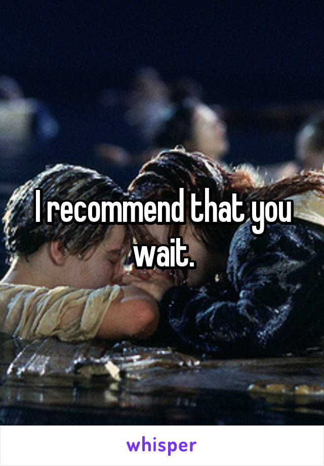I recommend that you wait.