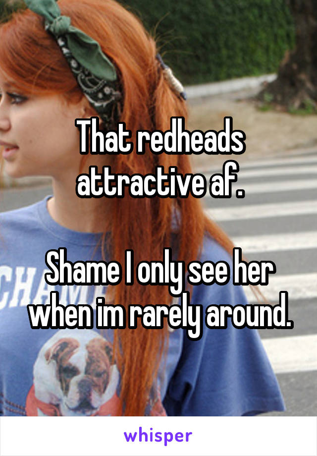 That redheads attractive af.

Shame I only see her when im rarely around.