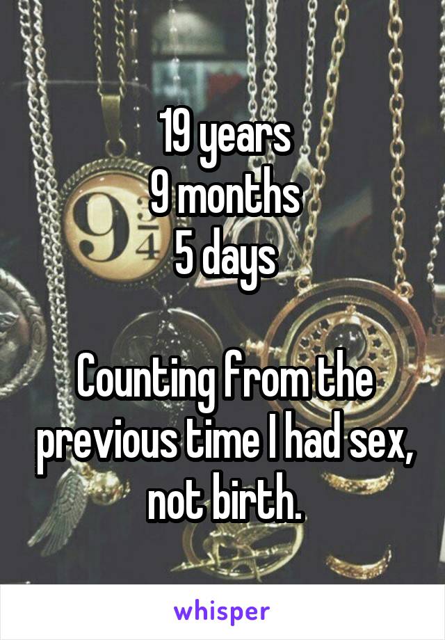 19 years
9 months
5 days

Counting from the previous time I had sex, not birth.
