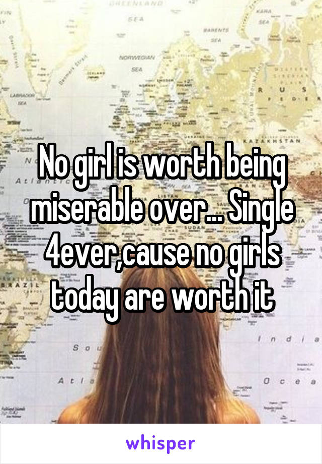 No girl is worth being miserable over... Single 4ever,cause no girls today are worth it