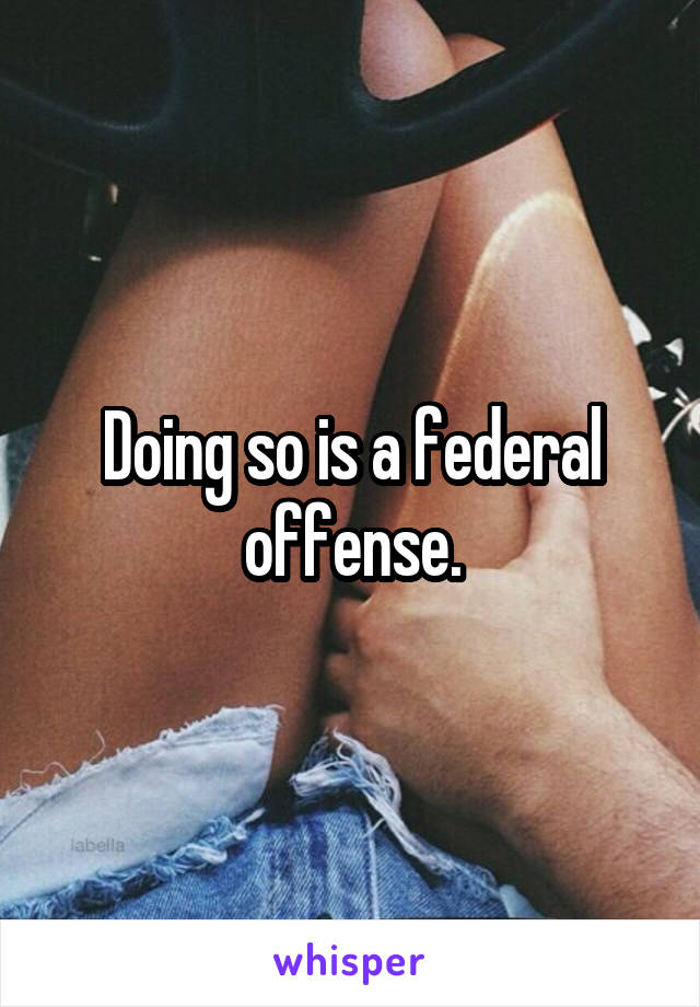 Doing so is a federal offense.