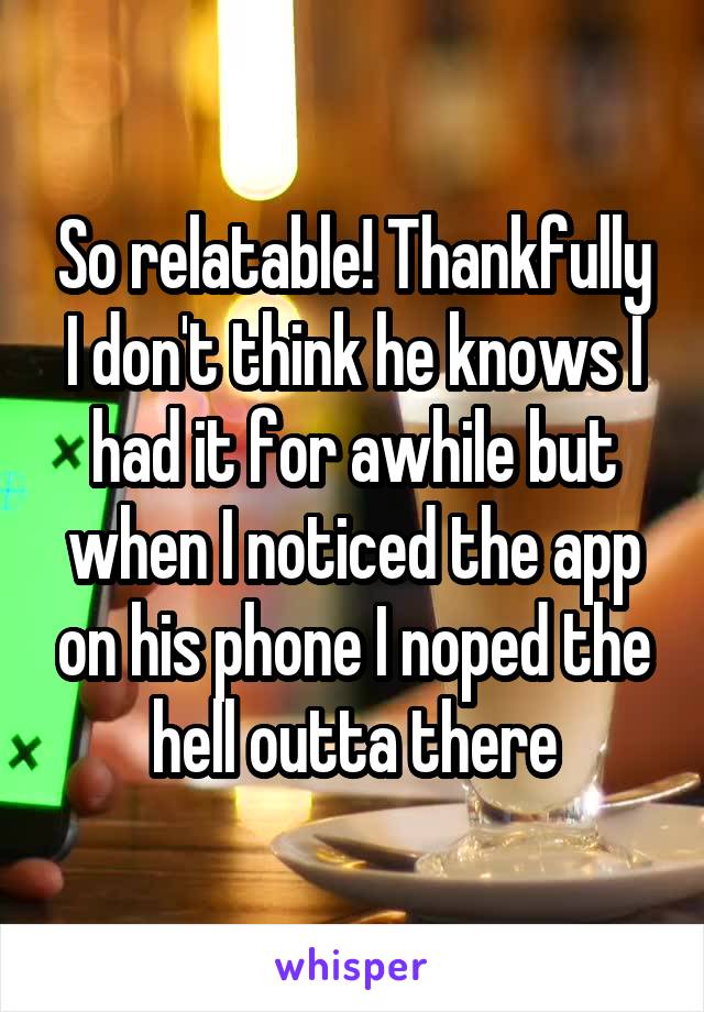 So relatable! Thankfully I don't think he knows I had it for awhile but when I noticed the app on his phone I noped the hell outta there