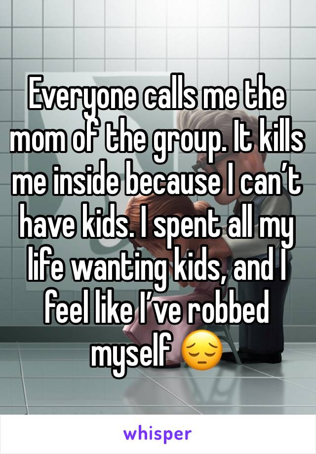 Everyone calls me the mom of the group. It kills me inside because I can’t have kids. I spent all my life wanting kids, and I feel like I’ve robbed myself 😔 