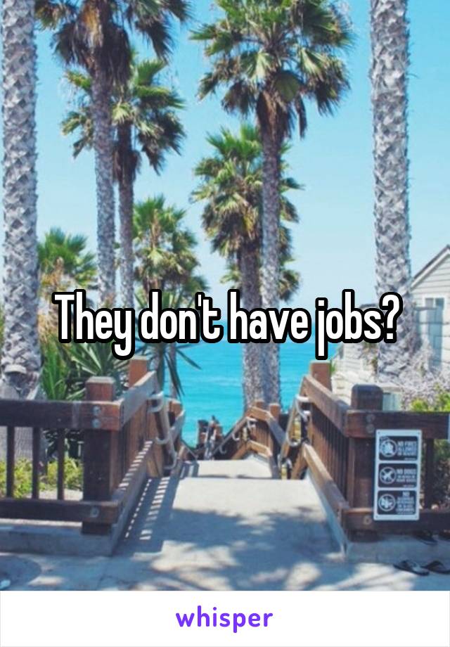 They don't have jobs?