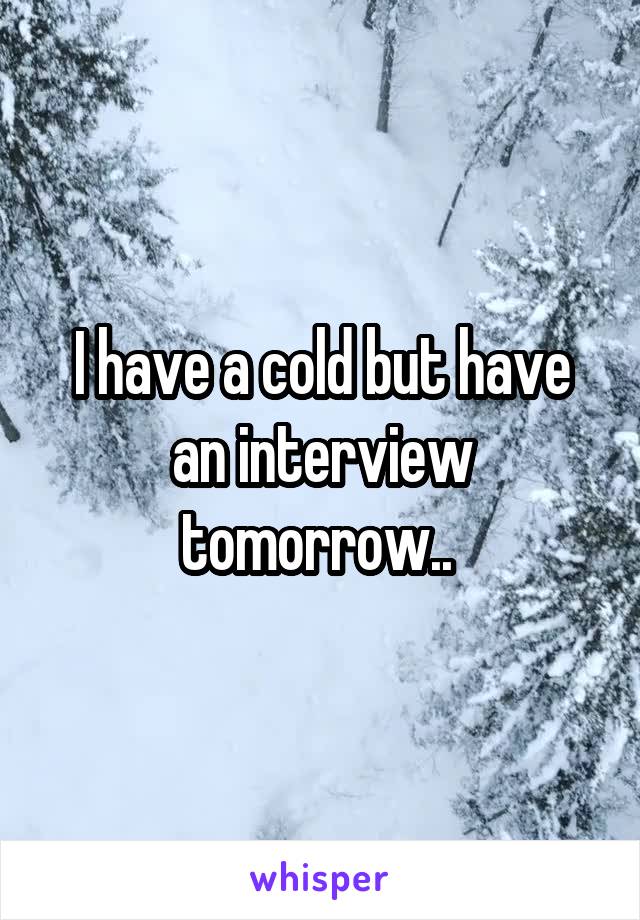 I have a cold but have an interview tomorrow.. 