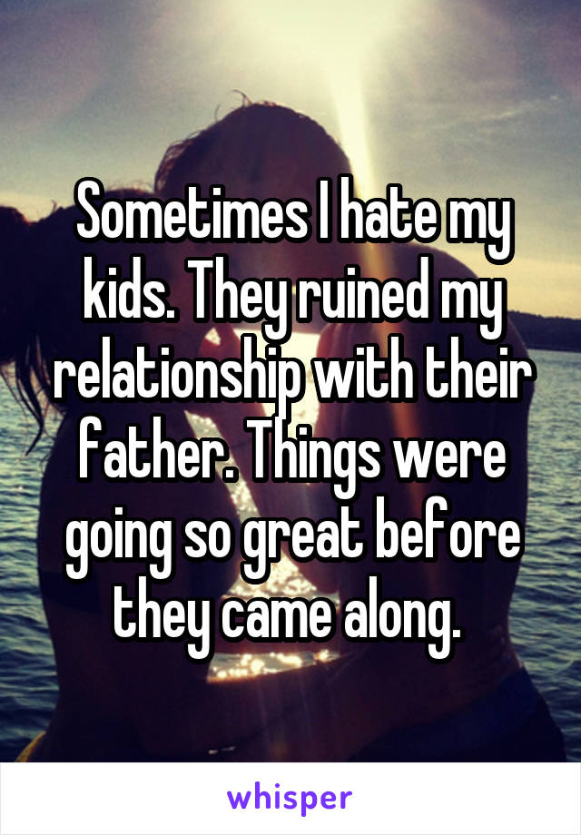 Sometimes I hate my kids. They ruined my relationship with their father. Things were going so great before they came along. 