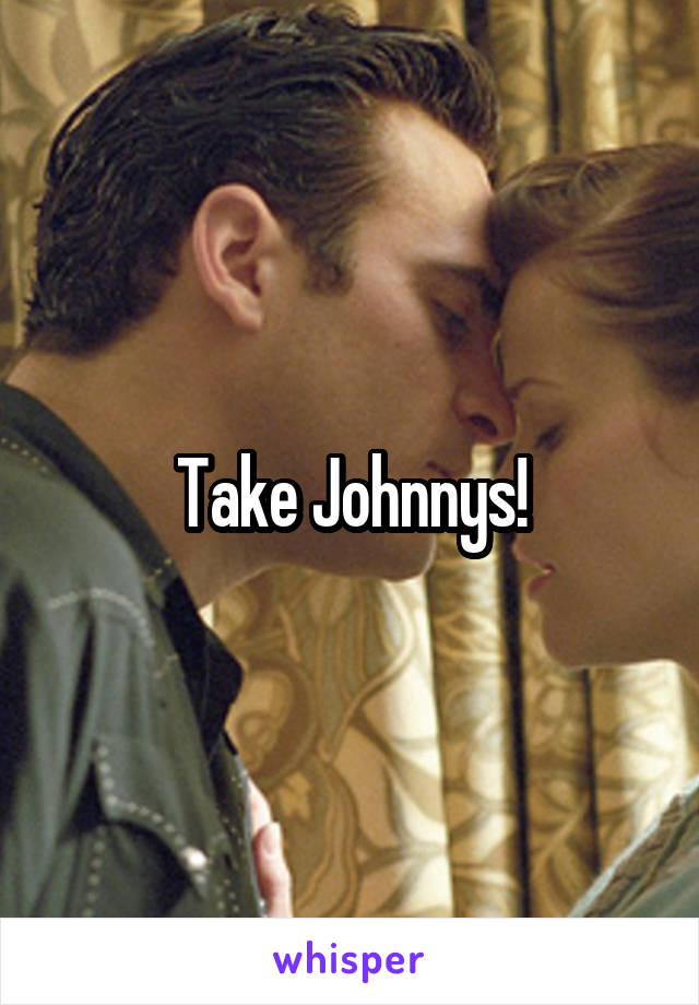 Take Johnnys!