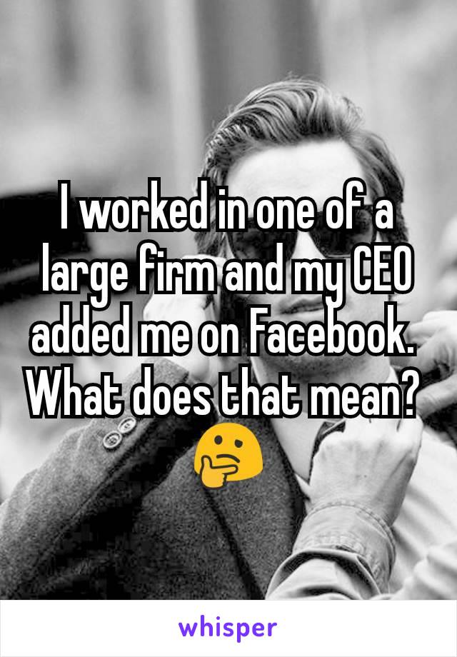 I worked in one of a large firm and my CEO added me on Facebook. 
What does that mean? 
🤔
