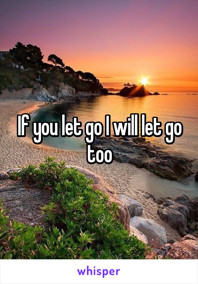 If you let go I will let go too