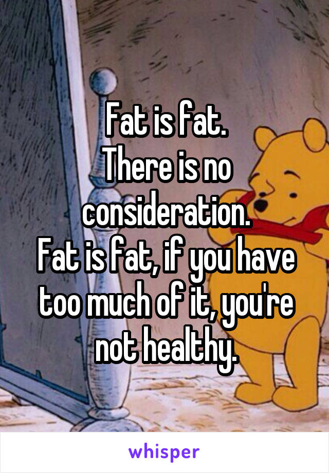 Fat is fat.
There is no consideration.
Fat is fat, if you have too much of it, you're not healthy.