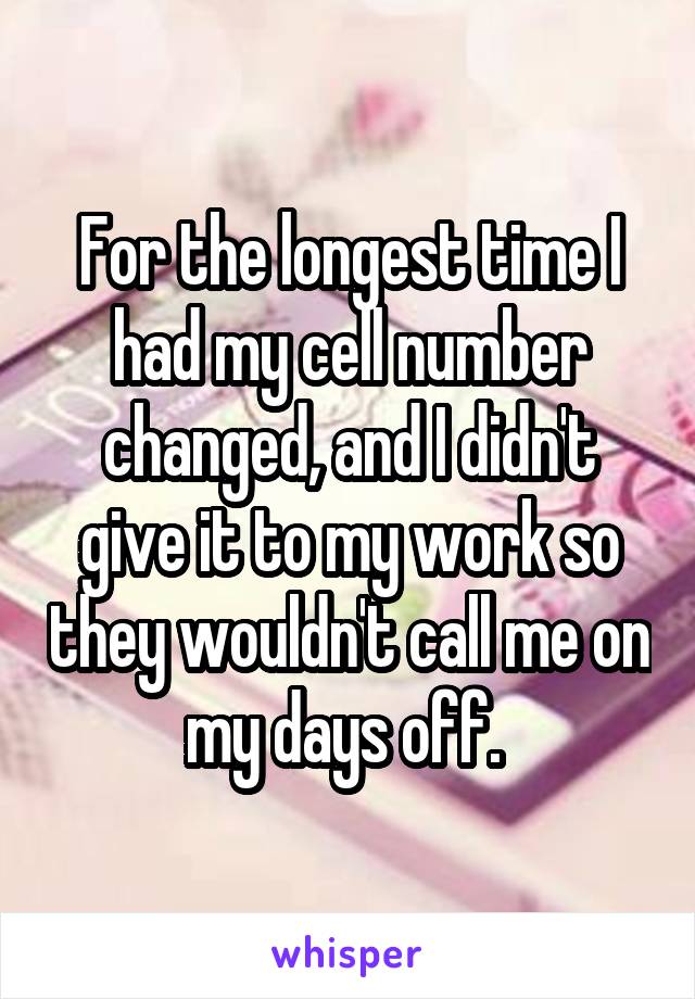 For the longest time I had my cell number changed, and I didn't give it to my work so they wouldn't call me on my days off. 