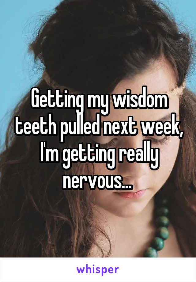 Getting my wisdom teeth pulled next week, I'm getting really nervous... 
