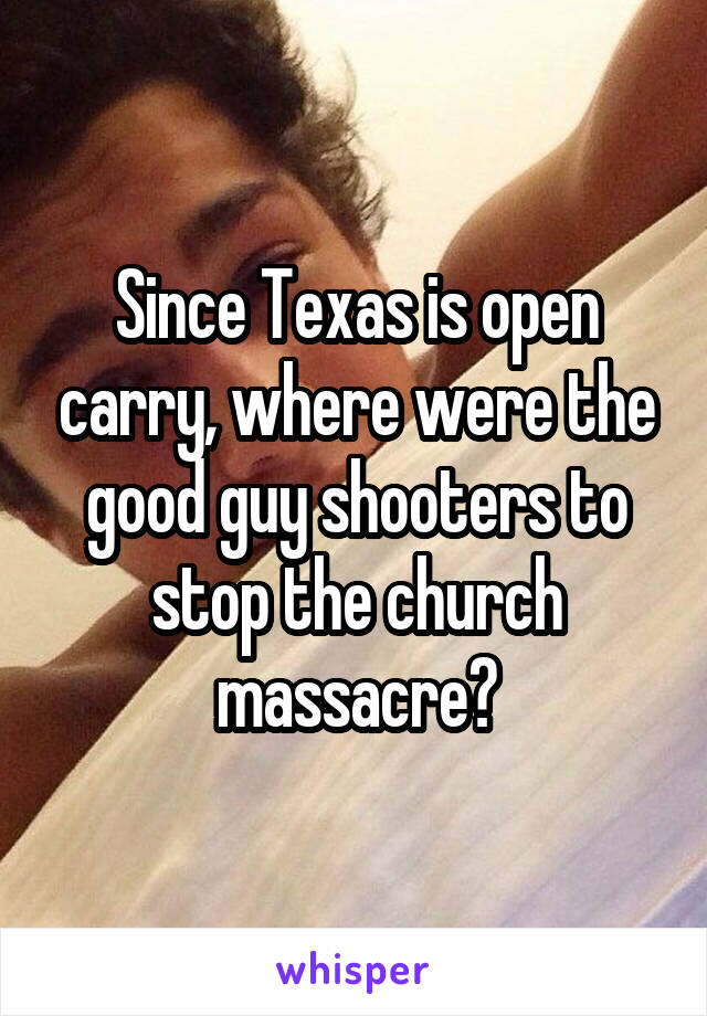 Since Texas is open carry, where were the good guy shooters to stop the church massacre?