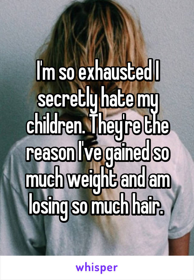 I'm so exhausted I secretly hate my children. They're the reason I've gained so much weight and am losing so much hair. 