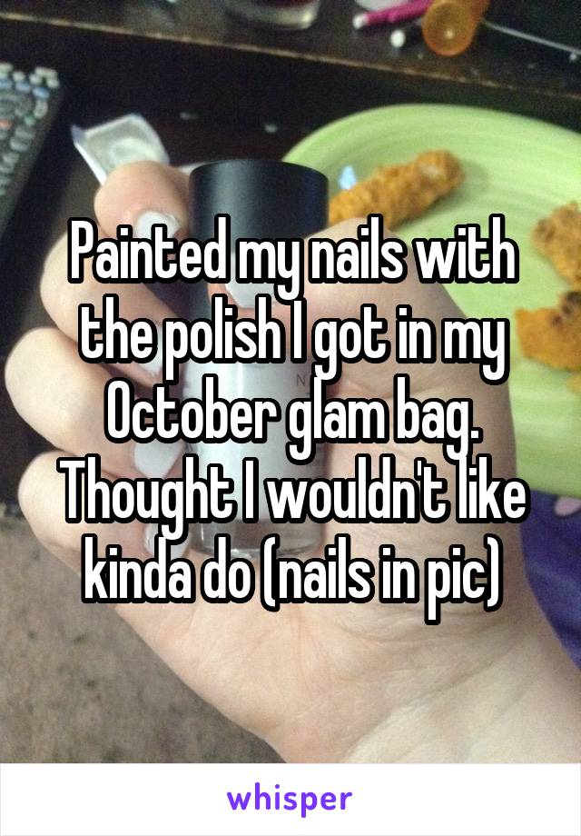 Painted my nails with the polish I got in my October glam bag. Thought I wouldn't like kinda do (nails in pic)