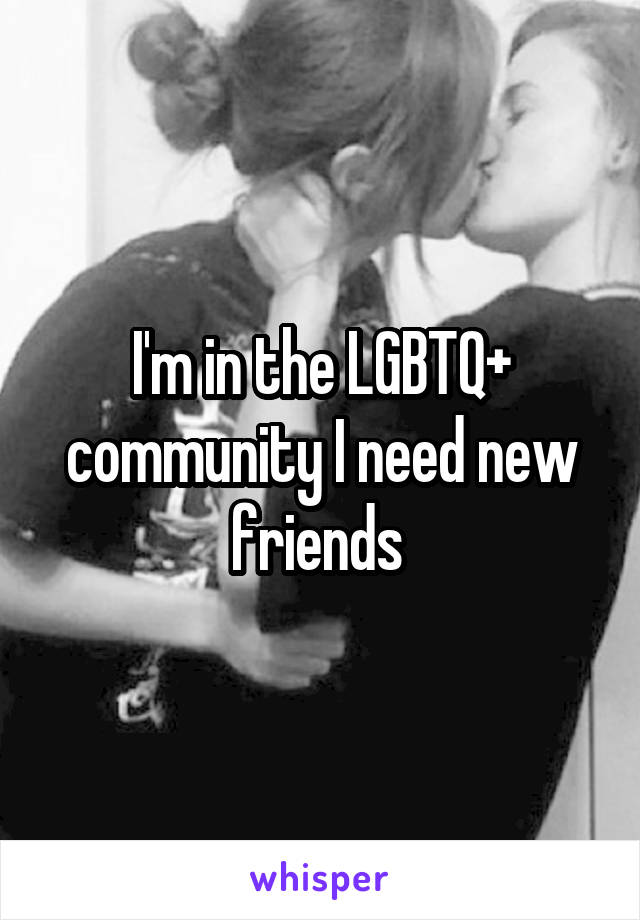 I'm in the LGBTQ+ community I need new friends 