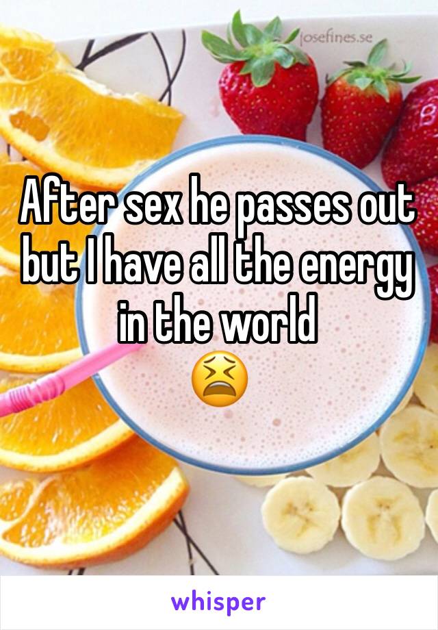 After sex he passes out but I have all the energy in the world 
😫