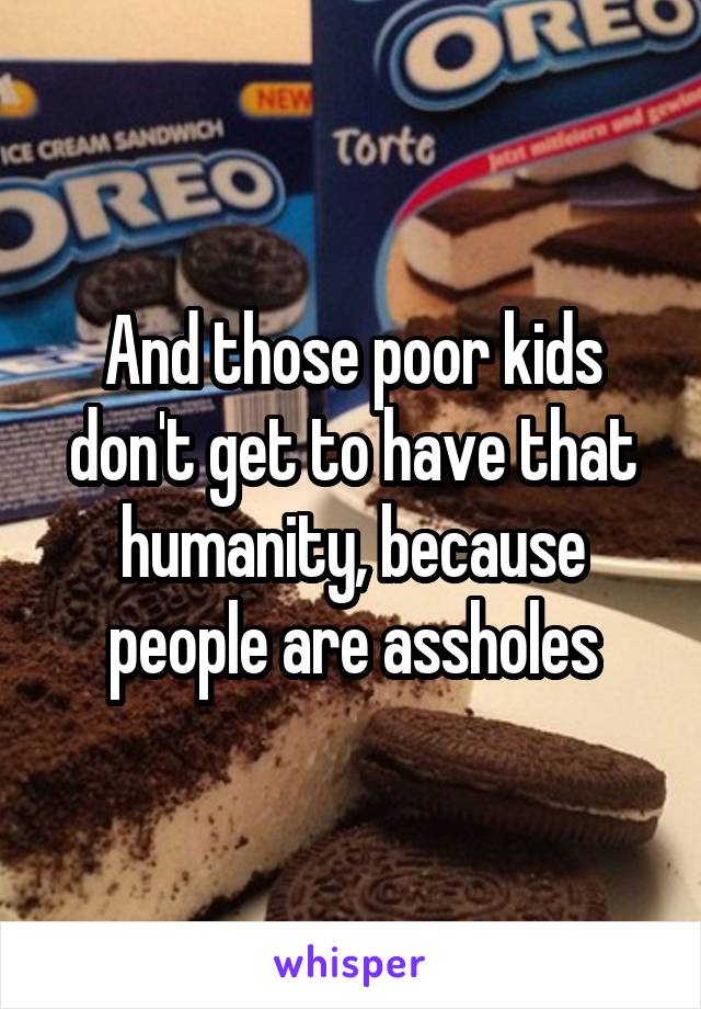 And those poor kids don't get to have that humanity, because people are assholes