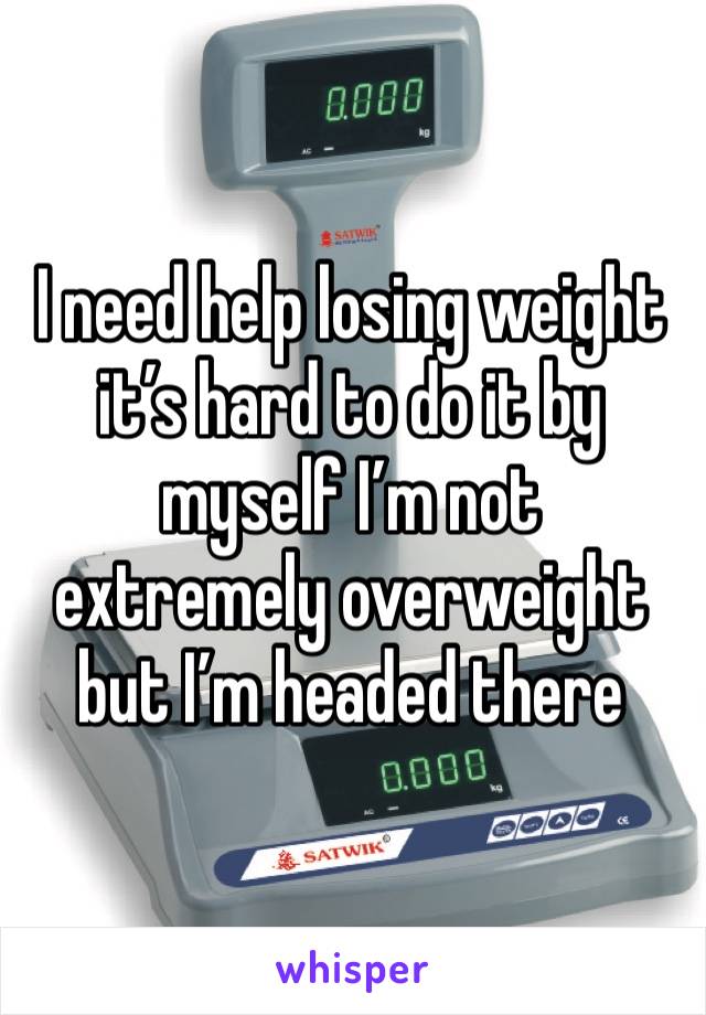 I need help losing weight it’s hard to do it by myself I’m not extremely overweight but I’m headed there