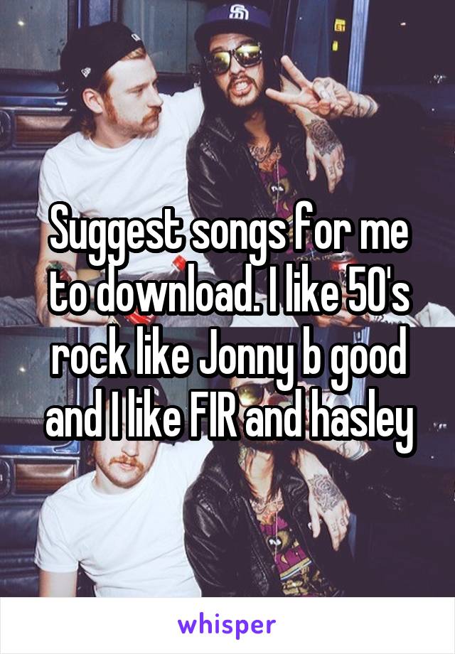 Suggest songs for me to download. I like 50's rock like Jonny b good and I like FIR and hasley