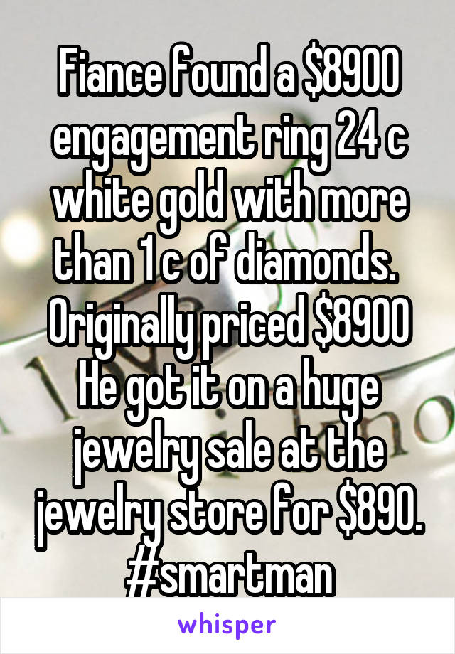 Fiance found a $8900 engagement ring 24 c white gold with more than 1 c of diamonds. 
Originally priced $8900
He got it on a huge jewelry sale at the jewelry store for $890.
#smartman