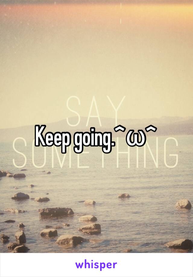 Keep going.^ω^