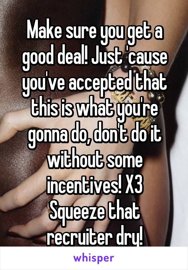 Make sure you get a good deal! Just 'cause you've accepted that this is what you're gonna do, don't do it without some incentives! X3
Squeeze that recruiter dry!