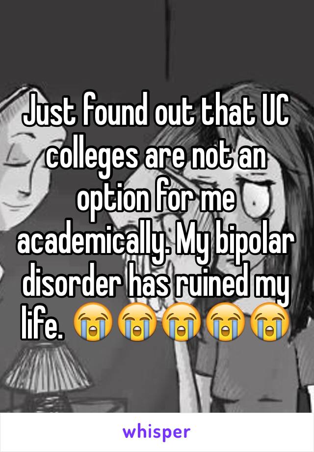 Just found out that UC colleges are not an option for me academically. My bipolar disorder has ruined my life. 😭😭😭😭😭
