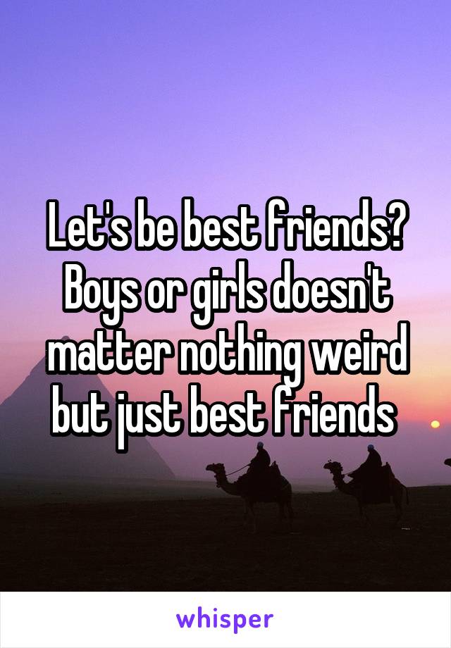 Let's be best friends? Boys or girls doesn't matter nothing weird but just best friends 