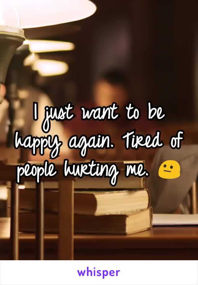 I just want to be happy again. Tired of people hurting me. 😐