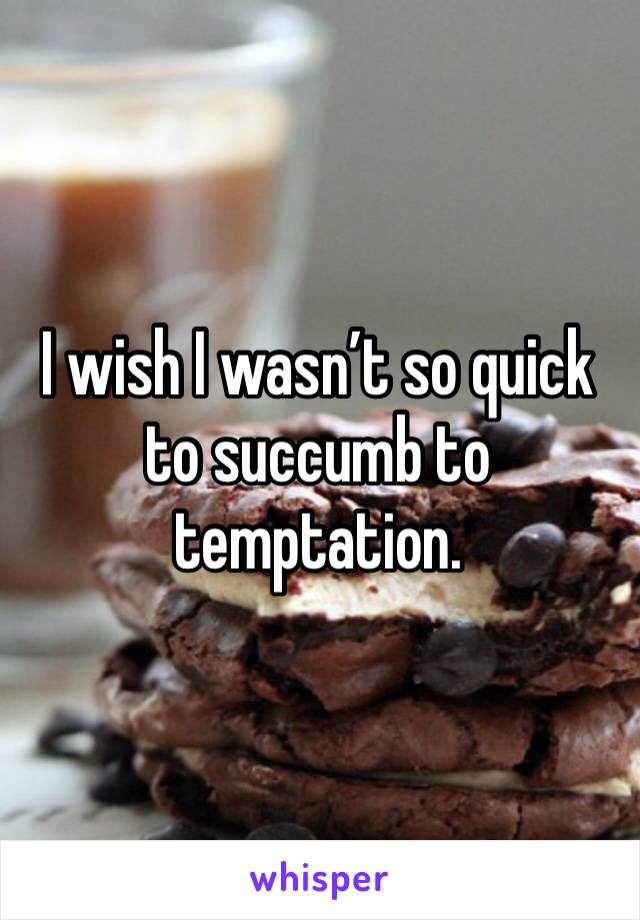 I wish I wasn’t so quick to succumb to temptation. 