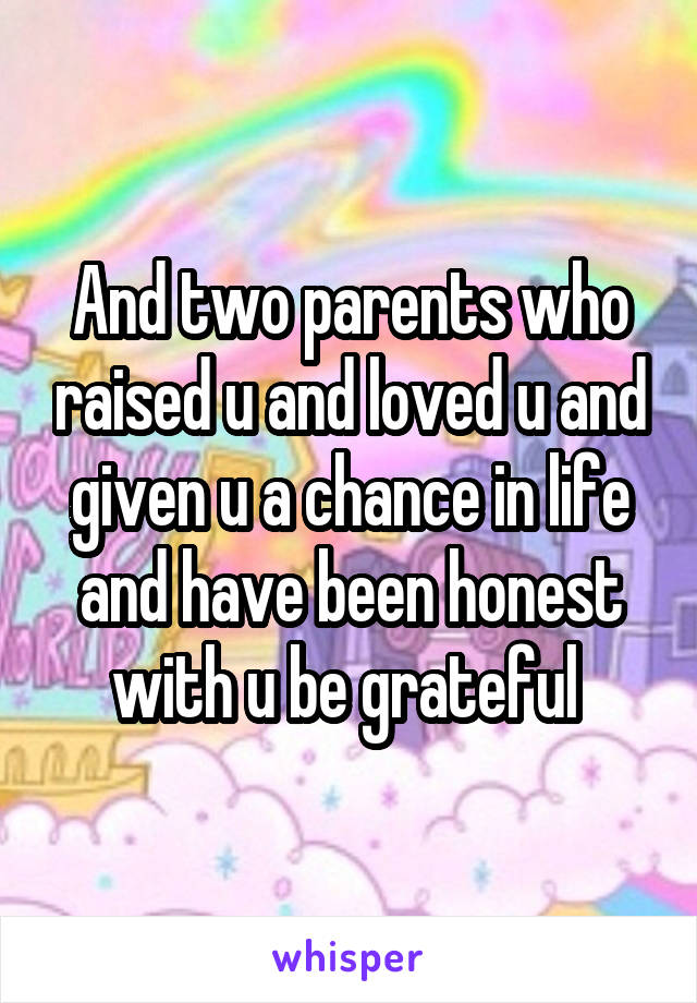 And two parents who raised u and loved u and given u a chance in life and have been honest with u be grateful 