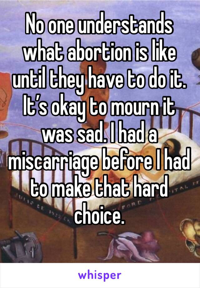 No one understands what abortion is like until they have to do it. It’s okay to mourn it was sad. I had a miscarriage before I had to make that hard choice. 