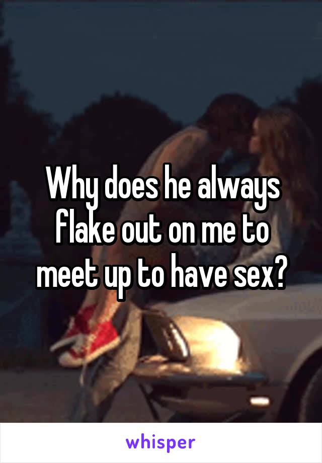 Why does he always flake out on me to meet up to have sex?