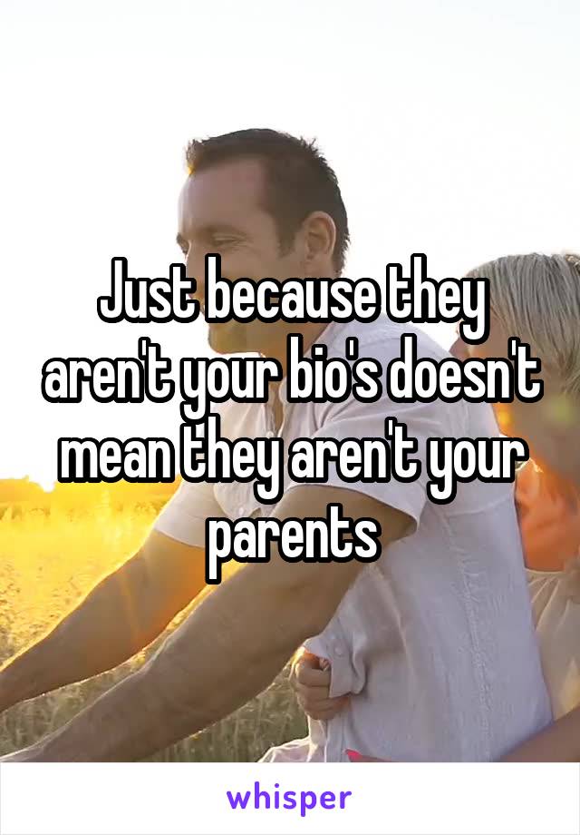 Just because they aren't your bio's doesn't mean they aren't your parents