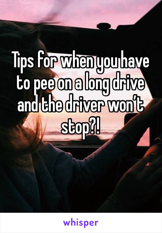 Tips for when you have to pee on a long drive and the driver won’t stop?!